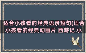 适合小孩看的经典语录短句(适合小孩看的经典动画片 西游记 小龙人)